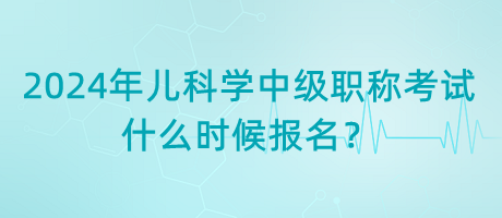 2024年兒科學(xué)中級(jí)職稱考試什么時(shí)候報(bào)名？