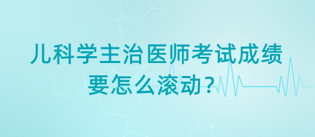 兒科學(xué)主治醫(yī)師考試成績(jī)要怎么滾動(dòng)？