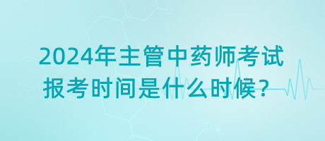 2024年主管中藥師考試報考時間是什么時候？