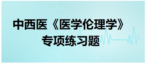 中西醫(yī)《醫(yī)學(xué)倫理學(xué)》專(zhuān)項(xiàng)練習(xí)題31