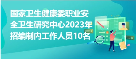 國(guó)家衛(wèi)生健康委職業(yè)安全衛(wèi)生研究中心2023年招編制內(nèi)工作人員10名