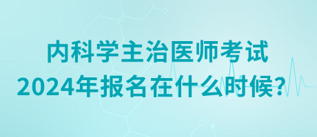 內(nèi)科學主治醫(yī)師考試2024年報名在什么時候？