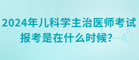 2024年兒科學(xué)主治醫(yī)師考試報考是在什么時候？