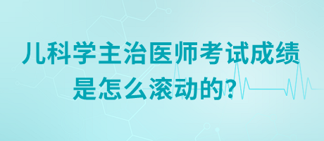 兒科學主治醫(yī)師考試成績是怎么滾動的？