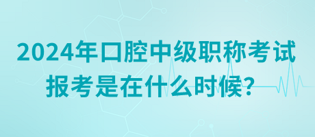 2024年口腔中級(jí)職稱考試報(bào)考是在什么時(shí)候？