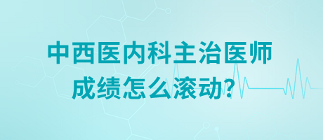 中西醫(yī)內(nèi)科主治醫(yī)師成績(jī)?cè)趺礉L動(dòng)？