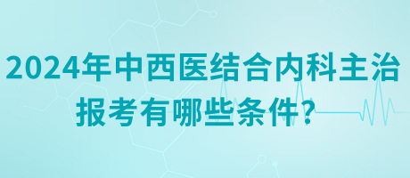 2024年中西醫(yī)結(jié)合內(nèi)科主治報考有哪些條件？