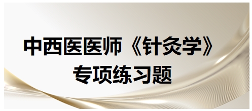 中西醫(yī)醫(yī)師《針灸學(xué)》專項練習(xí)題36