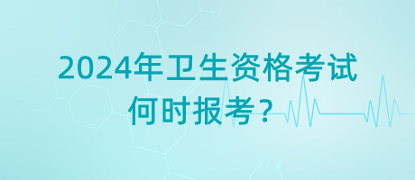 2024年衛(wèi)生資格考試是何時報考？