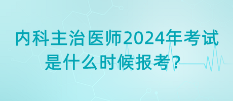 內(nèi)科主治醫(yī)師2024年考試是什么時候報考？