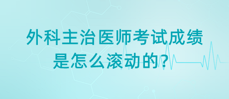 外科主治醫(yī)師考試成績是怎么滾動(dòng)的？