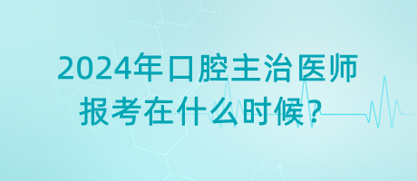 2024年口腔主治醫(yī)師報考在什么時候？