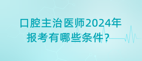 口腔主治醫(yī)師2024年報考有哪些條件？