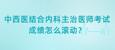 中西醫(yī)結(jié)合內(nèi)科主治醫(yī)師考試成績怎么滾動？