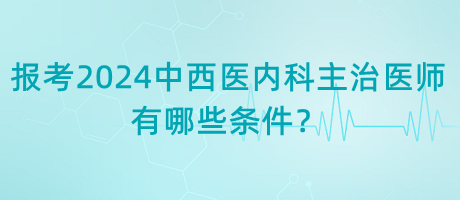 報(bào)考2024年中西醫(yī)內(nèi)科主治醫(yī)師有哪些條件？