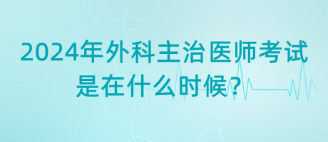 2024年外科主治醫(yī)師考試是在什么時候？