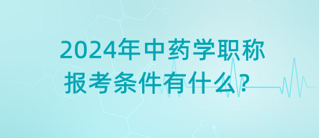 2024年中藥學(xué)職稱報(bào)考條件有什么？