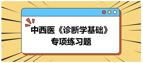 中西醫(yī)醫(yī)師《診斷學(xué)基礎(chǔ)》專(zhuān)項(xiàng)練習(xí)題19