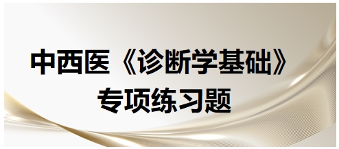 中西醫(yī)醫(yī)師《診斷學(xué)基礎(chǔ)》專項(xiàng)練習(xí)題2