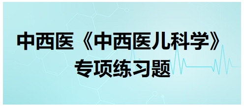 中西醫(yī)醫(yī)師《中西醫(yī)兒科學》專項練習題7