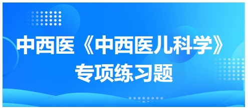 中西醫(yī)醫(yī)師《中西醫(yī)兒科學(xué)》專項(xiàng)練習(xí)題14