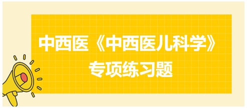 中西醫(yī)醫(yī)師《中西醫(yī)兒科學(xué)》專(zhuān)項(xiàng)練習(xí)題19