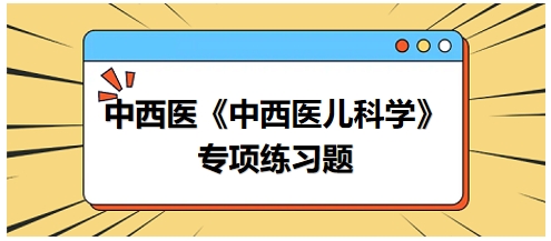 中西醫(yī)醫(yī)師《中西醫(yī)兒科學》專項練習題21