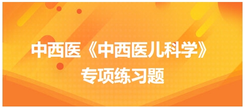 中西醫(yī)醫(yī)師《中西醫(yī)兒科學(xué)》專(zhuān)項(xiàng)練習(xí)題29