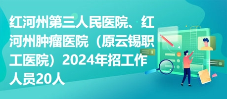 紅河州第三人民醫(yī)院、紅河州腫瘤醫(yī)院（原云錫職工醫(yī)院）2024年招工作人員20人