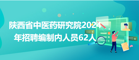 陜西省中醫(yī)藥研究院2024年招聘編制內(nèi)人員62人