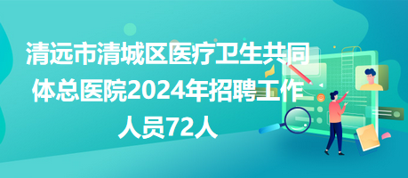 清遠市清城區(qū)醫(yī)療衛(wèi)生共同體總醫(yī)院2024年招聘工作人員72人