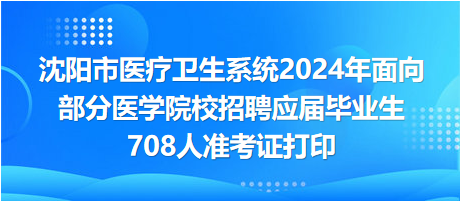 沈陽(yáng)市醫(yī)療衛(wèi)生系統(tǒng)2024年面向部分醫(yī)學(xué)院校招聘應(yīng)屆畢業(yè)生708人準(zhǔn)考證打印