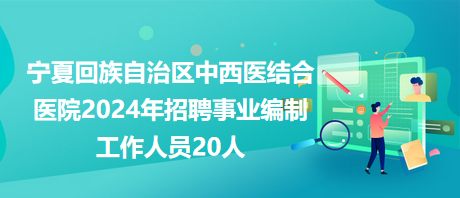 寧夏回族自治區(qū)中西醫(yī)結(jié)合醫(yī)院2024年招聘事業(yè)編制工作人員20人