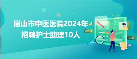 眉山市中醫(yī)醫(yī)院2024年招聘護(hù)士助理10人