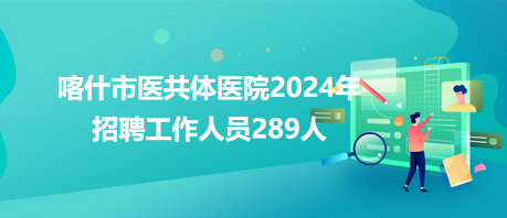 喀什市醫(yī)共體醫(yī)院2024年招聘工作人員289人