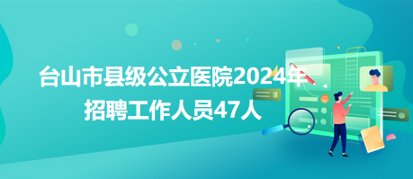 臺山市縣級公立醫(yī)院2024年招聘工作人員47人