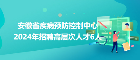 安徽省疾病預(yù)防控制中心2024年招聘高層次人才6人