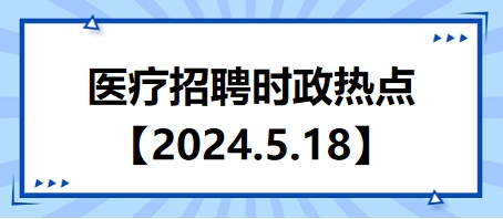 2024年5月18日時(shí)政熱點(diǎn)整理-醫(yī)療衛(wèi)生招聘時(shí)事政治